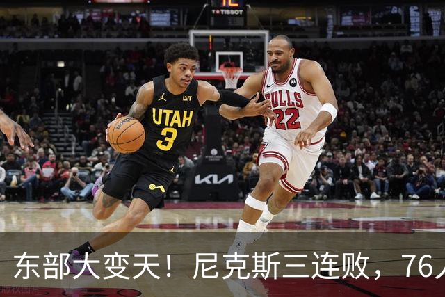 东部大变天！尼克斯三连败，76人输球，步行者27分大胜积分榜更新
