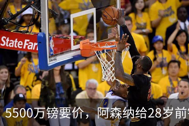 5500万镑要价，阿森纳给28岁前锋标了原价