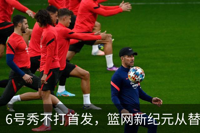 6号秀不打首发，篮网新纪元从替补席开始